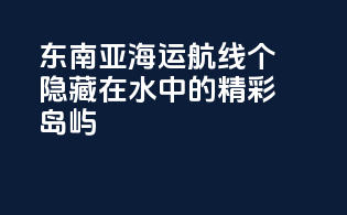 东南亚海运航线：个隐藏在水中的精彩岛屿