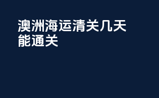 澳洲海运清关几天能通关