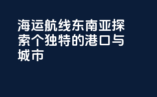 海运航线东南亚：探索个独特的港口与城市