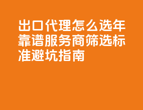 出口代理怎么选？2025 年靠谱服务商筛选标准 + 避坑指南