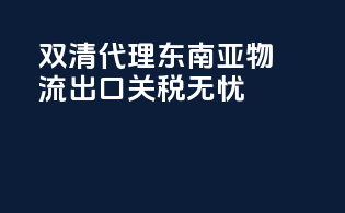 双清代理东南亚物流，出口关税无忧