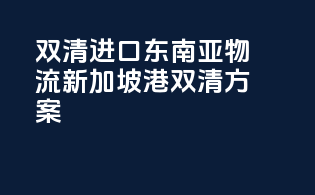 双清进口东南亚物流，新加坡港双清方案