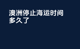 澳洲停止海运时间多久了