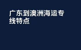 广东到澳洲海运专线特点