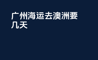 广州海运去澳洲要几天