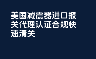 美国减震器进口报关代理｜认证合规｜快速清关