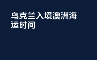乌克兰入境澳洲海运时间