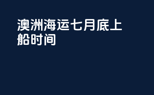 澳洲海运七月底上船时间