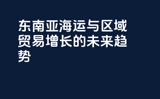 东南亚海运与区域贸易增长的未来趋势