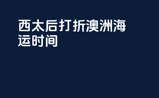 西太后打折澳洲海运时间