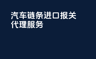 汽车链条进口报关代理服务
