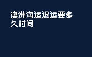澳洲海运退运要多久时间