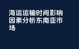海运运输时间影响因素分析：东南亚市场