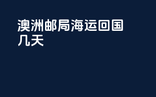 澳洲邮局海运回国几天