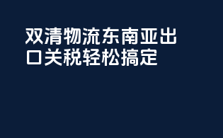 双清物流东南亚，出口关税轻松搞定