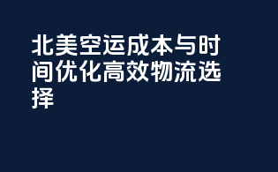 北美空运成本与时间优化：高效物流选择