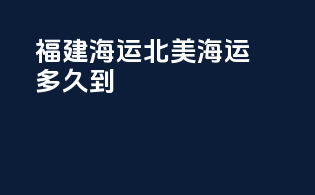 福建海运北美海运多久到