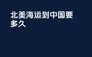 北美海运到中国要多久