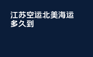 江苏空运北美海运多久到