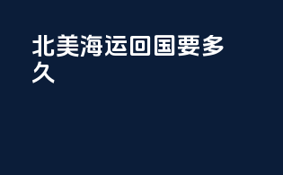 北美海运回国要多久