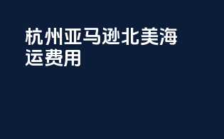 杭州亚马逊北美海运费用