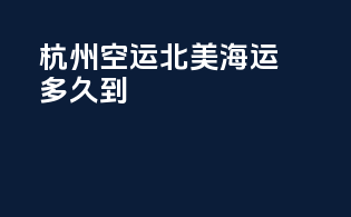 杭州空运北美海运多久到