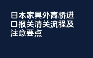 日本家具外高桥进口报关清关流程及注意要点