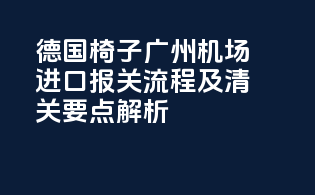 德国椅子广州机场进口报关流程及清关要点解析