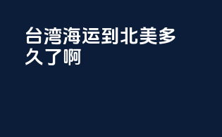 台湾海运到北美多久了啊