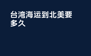 台湾海运到北美要多久