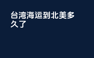 台湾海运到北美多久了