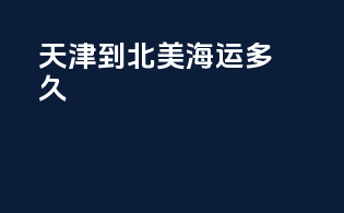 天津到北美海运多久