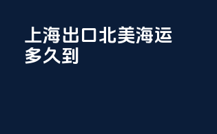 上海出口北美海运多久到
