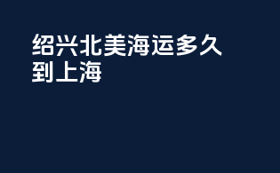 绍兴北美海运多久到上海