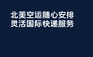 北美空运，随心安排，灵活国际快递服务！