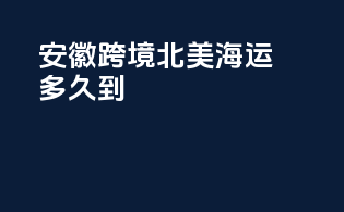 安徽跨境北美海运多久到