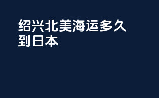 绍兴北美海运多久到日本