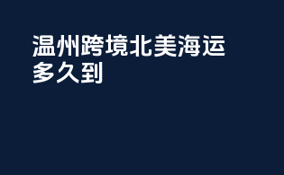 温州跨境北美海运多久到