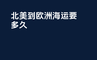 北美到欧洲海运要多久