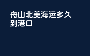 舟山北美海运多久到港口
