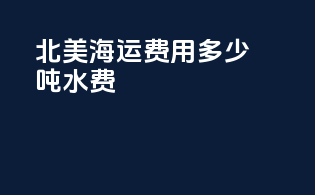 北美海运费用多少吨水费