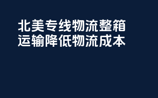 北美专线物流，整箱运输，降低物流成本！