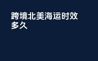 跨境北美海运时效多久