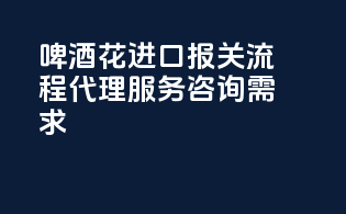 啤酒花进口报关流程代理服务咨询需求