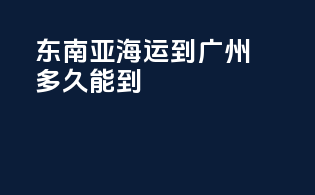 东南亚海运到广州多久能到