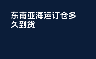 东南亚海运订仓多久到货