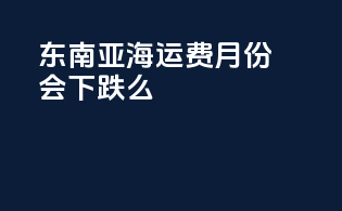 东南亚海运费7月份会下跌么