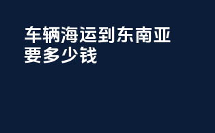 车辆海运到东南亚要多少钱