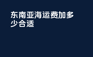 东南亚海运费加多少合适