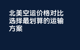 北美空运价格对比，选择最划算的运输方案